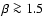 $\beta\ga 1.5$