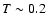 $T\sim0.2$