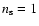 $n_{\rm s} = 1$