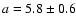 $a=5.8\pm0.6$