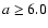 $a\ge 6.0$