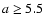 $a\ge 5.5$