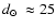 $\mbox{$d_\odot$ }\approx25$