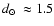 $\mbox{$d_\odot$ }\approx1.5$