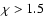 $\chi>1.5$