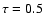$\tau = 0.5$