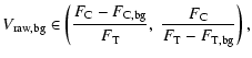 $\displaystyle V_{\rm raw, bg} \in \left( \frac{F_{\rm C}-F_{\rm C, bg}}{F_{\rm T}},~\frac{F_{\rm C}}{F_{\rm T}-F_{\rm T, bg}}\right) ,$