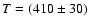 $T=(410\pm 30)$