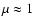 $\mu \approx 1$