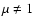 $\mu \neq 1$