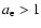 $a_{\rm e} > 1$