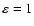 $\varepsilon =1$