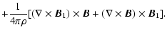 $\displaystyle + \frac{1}{4 \pi \rho} [(\nabla \times \vec{B}_{1}) \times \vec{B}
+ (\nabla \times \vec{B}) \times \vec{B}_{1}].$