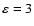 $\varepsilon =3$