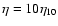 $\eta=10\eta_{10}$