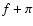 $f + \pi$