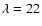 $\lambda=22$