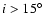 $i
> 15\hbox{$^\circ$ }$