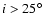 $i > 25^{\circ}$