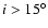 $i>15^{\circ}$