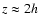 $z\approx 2h$
