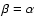 $\beta = \alpha$