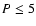$P \leq 5$