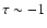 $\tau\sim -1$