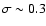 $\sigma\sim 0.3$