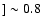 $] \sim 0.8$