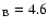$_{\rm B}=4.6$