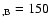 $_{,\rm B}=150$