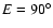 $E=90^\circ $