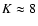 $K\approx 8$