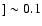 $] \sim 0.1$
