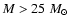 $M > 25~M_\odot$