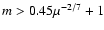 $m>0.45\mu^{-2/7}+1$
