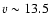 $v \sim 13.5$