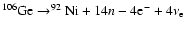 $^{106}{\rm Ge}\rightarrow^{92}{\rm Ni}+14n-4{\rm e}^-+4\nu_{\rm e} $
