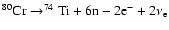 $ ^{80}{\rm Cr}\rightarrow^{74}{\rm Ti}+ 6{\rm n}-2{\rm e}^-+2\nu_{\rm e} $