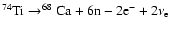 $ ^{74}{\rm Ti}\rightarrow^{68}{\rm Ca}+ 6{\rm n}-2{\rm e}^-+2\nu_{\rm e} $