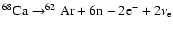 $ ^{68}{\rm Ca}\rightarrow^{62}{\rm Ar}+ 6{\rm n}-2{\rm e}^-+2\nu_{\rm e} $
