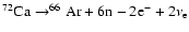 $ ^{72}{\rm Ca}\rightarrow^{66}{\rm Ar}+ 6{\rm n}-2{\rm e}^-+2\nu_{\rm e} $