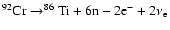 $ ^{92}{\rm Cr}\rightarrow^{86}{\rm Ti}+ 6{\rm n}-2{\rm e}^-+2\nu_{\rm e} $