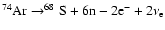 $ ^{74}{\rm Ar}\rightarrow^{68}{\rm S}+ 6{\rm n}-2{\rm e}^-+2\nu_{\rm e} $