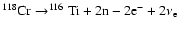 $ ^{118}{\rm Cr}\rightarrow^{116}{\rm Ti}+ 2{\rm n}-2{\rm e}^-+2\nu_{\rm e} $