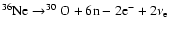 $ ^{36}{\rm Ne}\rightarrow^{30}{\rm O}+ 6{\rm n}-2{\rm e}^-+2\nu_{\rm e} $