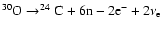 $ ^{30}{\rm O}\rightarrow^{24}{\rm C}+ 6{\rm n}-2{\rm e}^-+2\nu_{\rm e} $