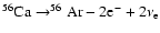 $^{56}{\rm Ca}\rightarrow
^{56}{\rm Ar}-2{\rm e}^-+2\nu_{\rm e}$