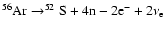 $^{56}{\rm Ar}\rightarrow ^{52}{\rm S}+4{\rm n}-2{\rm e}^-+2\nu_{\rm e}$